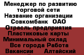 Менеджер по развитию торговой сети › Название организации ­ Совкомбанк, ОАО › Отрасль предприятия ­ Пластиковые карты › Минимальный оклад ­ 1 - Все города Работа » Вакансии   . Алтайский край,Белокуриха г.